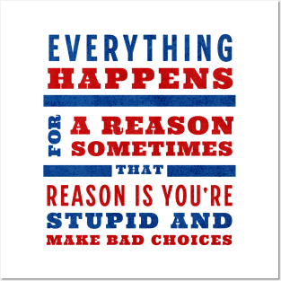 Everything happens for a reason, sometimes that reason is you're stupid and make bad choices Posters and Art